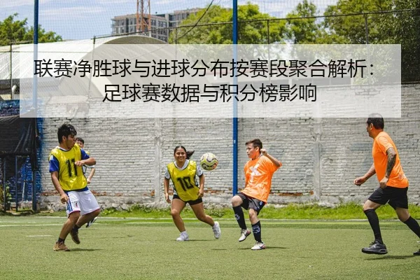 联赛净胜球与进球分布按赛段聚合解析：足球赛数据与积分榜影响